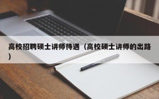 高校招聘硕士讲师待遇（高校硕士讲师的出路）