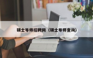 硕士导师招聘网（硕士导师查询）