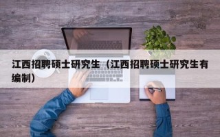 江西招聘硕士研究生（江西招聘硕士研究生有编制）