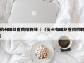 杭州哪些医院招聘硕士（杭州有哪些医院招聘）