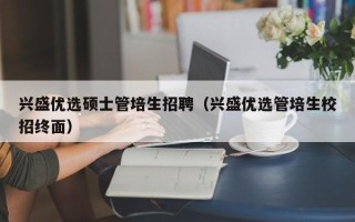 兴盛优选硕士管培生招聘（兴盛优选管培生校招终面）