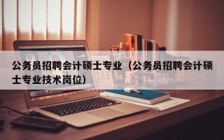 公务员招聘会计硕士专业（公务员招聘会计硕士专业技术岗位）