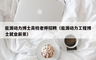能源动力博士高校老师招聘（能源动力工程博士就业前景）