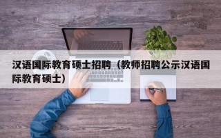 汉语国际教育硕士招聘（教师招聘公示汉语国际教育硕士）