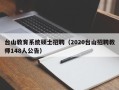 台山教育系统硕士招聘（2020台山招聘教师148人公告）