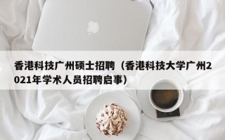 香港科技广州硕士招聘（香港科技大学广州2021年学术人员招聘启事）