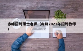 赤峰招聘硕士老师（赤峰2021年招聘教师）