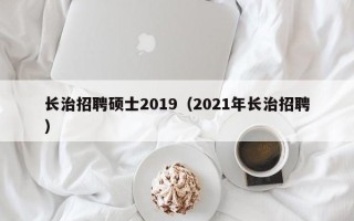 长治招聘硕士2019（2021年长治招聘）