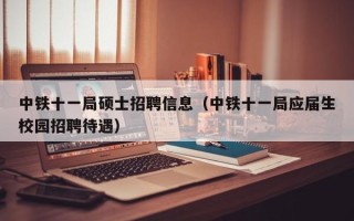 中铁十一局硕士招聘信息（中铁十一局应届生校园招聘待遇）