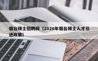 烟台硕士招聘网（2020年烟台硕士人才引进政策）