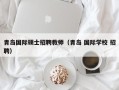 青岛国际硕士招聘教师（青岛 国际学校 招聘）
