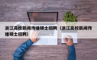 浙江高校新闻传播硕士招聘（浙江高校新闻传播硕士招聘）