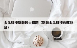 金风科技新疆硕士招聘（新疆金风科技总部地址）