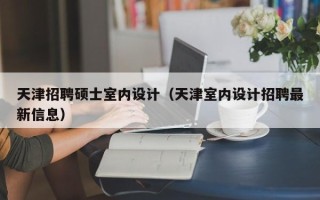 天津招聘硕士室内设计（天津室内设计招聘最新信息）