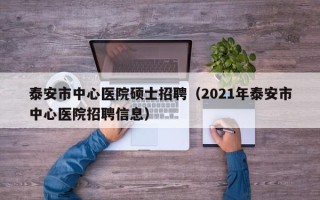 泰安市中心医院硕士招聘（2021年泰安市中心医院招聘信息）