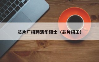 芯片厂招聘清华硕士（芯片招工）