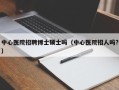 中心医院招聘博士硕士吗（中心医院招人吗?）