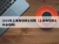 2019年上海海归硕士招聘（上海海归硕士外企招聘）