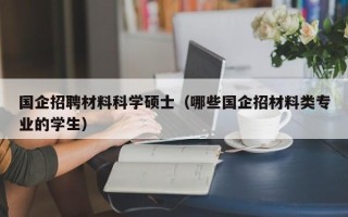 国企招聘材料科学硕士（哪些国企招材料类专业的学生）