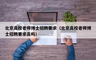 北京高校老师博士招聘要求（北京高校老师博士招聘要求高吗）