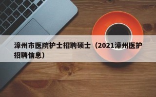 漳州市医院护士招聘硕士（2021漳州医护招聘信息）