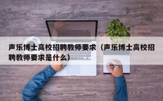 声乐博士高校招聘教师要求（声乐博士高校招聘教师要求是什么）