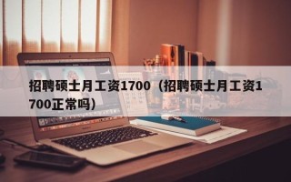招聘硕士月工资1700（招聘硕士月工资1700正常吗）