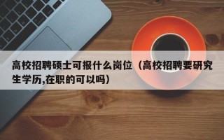 高校招聘硕士可报什么岗位（高校招聘要研究生学历,在职的可以吗）