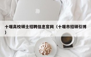 十堰高校硕士招聘信息官网（十堰市招硕引博）