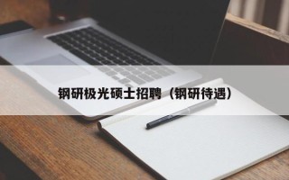 钢研极光硕士招聘（钢研待遇）