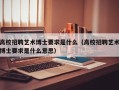 高校招聘艺术博士要求是什么（高校招聘艺术博士要求是什么意思）