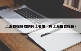 上海自媒体招聘硕士要求（在上海做自媒体）