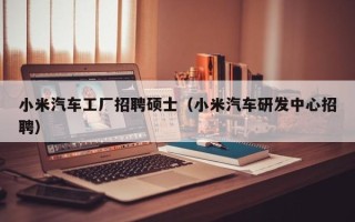 小米汽车工厂招聘硕士（小米汽车研发中心招聘）