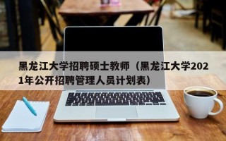 黑龙江大学招聘硕士教师（黑龙江大学2021年公开招聘管理人员计划表）