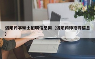 洛阳药学硕士招聘信息网（洛阳药师招聘信息）