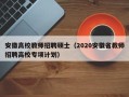 安徽高校教师招聘硕士（2020安徽省教师招聘高校专项计划）