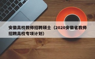 安徽高校教师招聘硕士（2020安徽省教师招聘高校专项计划）