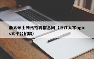 浙大硕士腾讯招聘信息网（浙江大学ngics大平台招聘）
