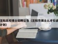 沈阳高校博士招聘公告（沈阳市博士人才引进计划）