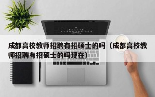 成都高校教师招聘有招硕士的吗（成都高校教师招聘有招硕士的吗现在）