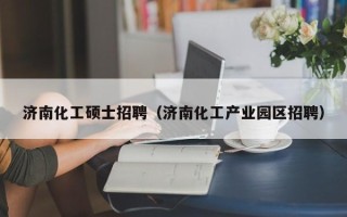 济南化工硕士招聘（济南化工产业园区招聘）