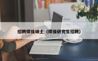 招聘焊接硕士（焊接研究生招聘）