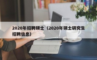 2020年招聘硕士（2020年硕士研究生招聘信息）