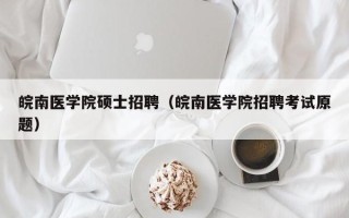 皖南医学院硕士招聘（皖南医学院招聘考试原题）