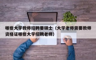 哪些大学教师招聘要硕士（大学老师需要教师资格证哪些大学招聘老师）