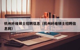 杭州纤维硕士招聘信息（杭州纤维硕士招聘信息网）