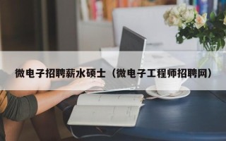 微电子招聘薪水硕士（微电子工程师招聘网）