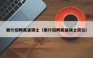 银行招聘英语硕士（银行招聘英语硕士岗位）