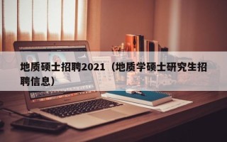 地质硕士招聘2021（地质学硕士研究生招聘信息）