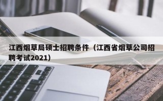 江西烟草局硕士招聘条件（江西省烟草公司招聘考试2021）